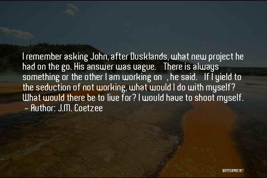 J.M. Coetzee Quotes: I Remember Asking John, After Dusklands, What New Project He Had On The Go. His Answer Was Vague. 'there Is