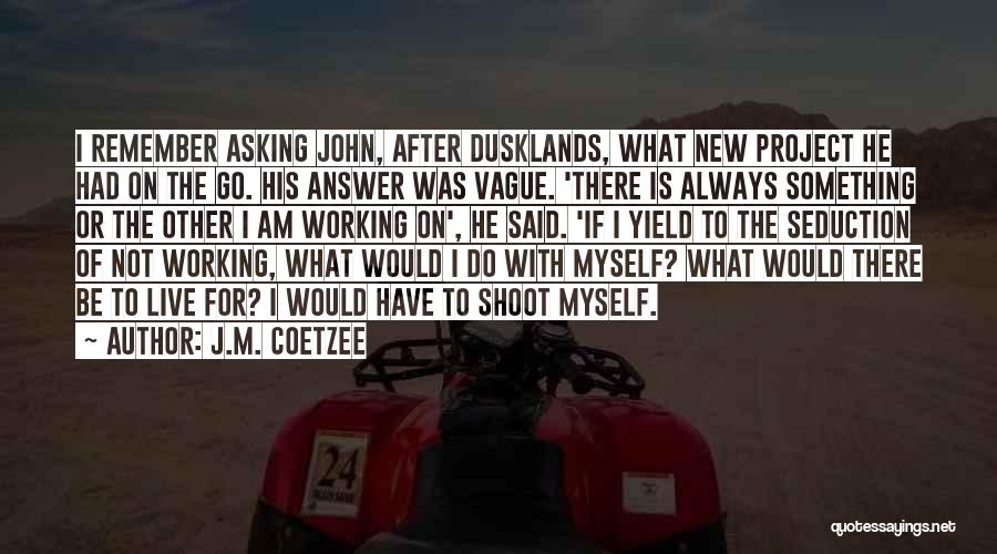 J.M. Coetzee Quotes: I Remember Asking John, After Dusklands, What New Project He Had On The Go. His Answer Was Vague. 'there Is