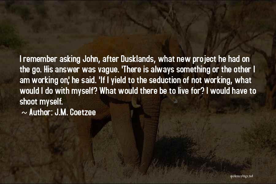 J.M. Coetzee Quotes: I Remember Asking John, After Dusklands, What New Project He Had On The Go. His Answer Was Vague. 'there Is