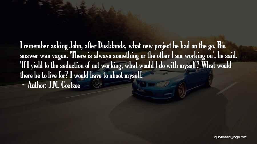 J.M. Coetzee Quotes: I Remember Asking John, After Dusklands, What New Project He Had On The Go. His Answer Was Vague. 'there Is