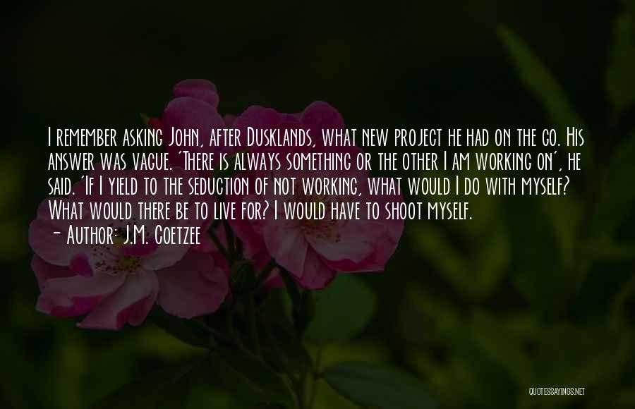 J.M. Coetzee Quotes: I Remember Asking John, After Dusklands, What New Project He Had On The Go. His Answer Was Vague. 'there Is