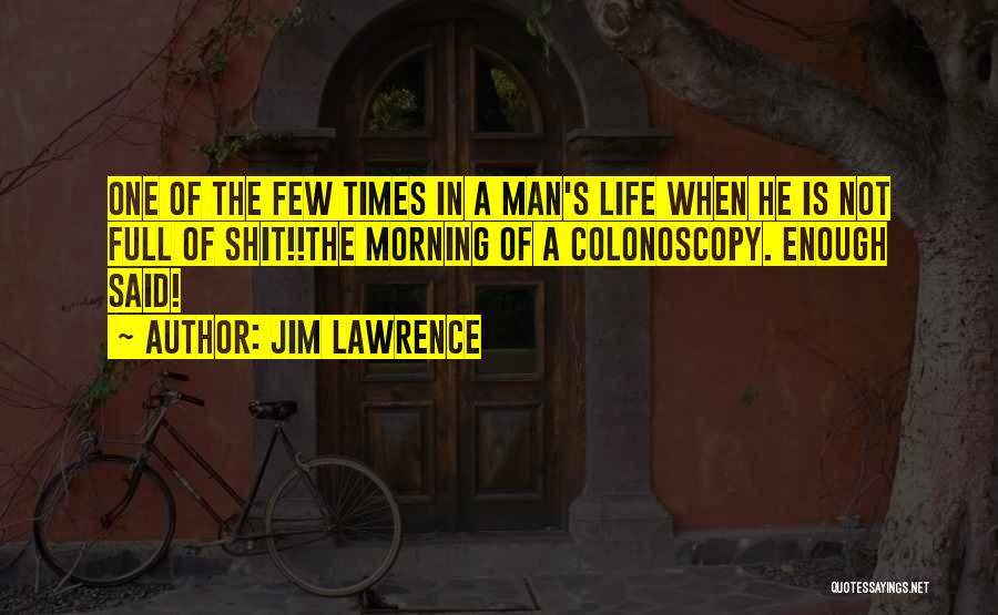 Jim Lawrence Quotes: One Of The Few Times In A Man's Life When He Is Not Full Of Shit!!the Morning Of A Colonoscopy.