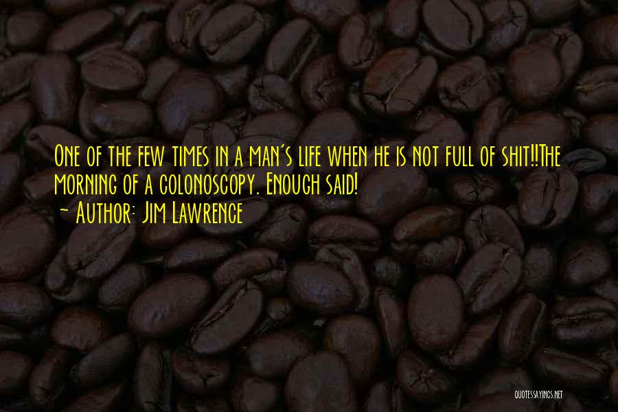 Jim Lawrence Quotes: One Of The Few Times In A Man's Life When He Is Not Full Of Shit!!the Morning Of A Colonoscopy.