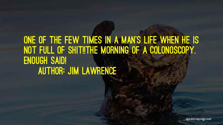 Jim Lawrence Quotes: One Of The Few Times In A Man's Life When He Is Not Full Of Shit!!the Morning Of A Colonoscopy.