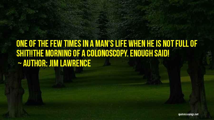 Jim Lawrence Quotes: One Of The Few Times In A Man's Life When He Is Not Full Of Shit!!the Morning Of A Colonoscopy.