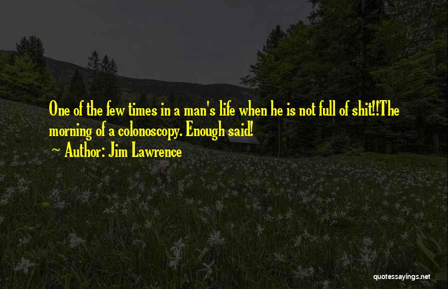Jim Lawrence Quotes: One Of The Few Times In A Man's Life When He Is Not Full Of Shit!!the Morning Of A Colonoscopy.