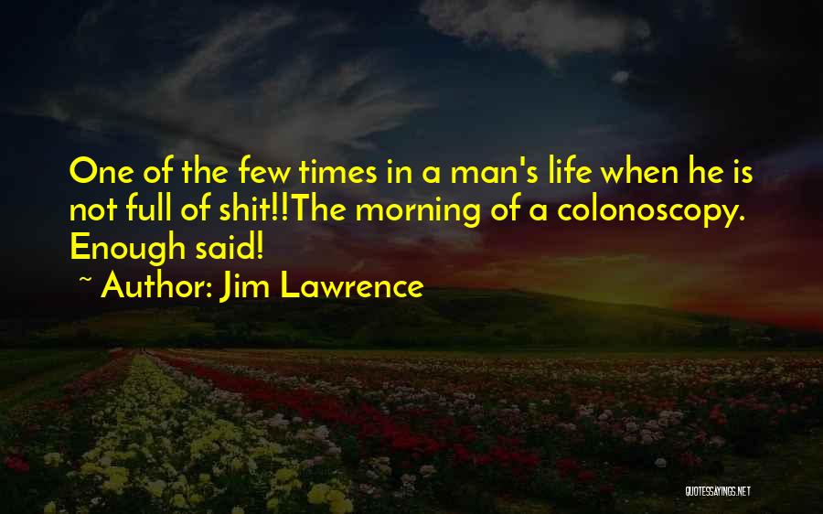 Jim Lawrence Quotes: One Of The Few Times In A Man's Life When He Is Not Full Of Shit!!the Morning Of A Colonoscopy.
