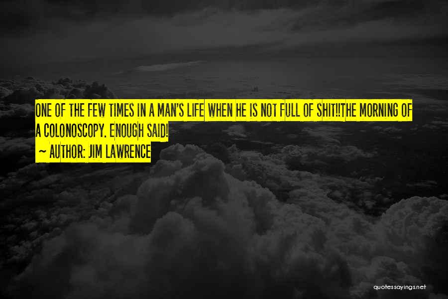 Jim Lawrence Quotes: One Of The Few Times In A Man's Life When He Is Not Full Of Shit!!the Morning Of A Colonoscopy.