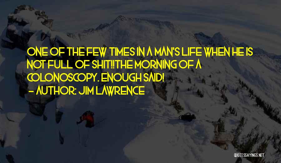 Jim Lawrence Quotes: One Of The Few Times In A Man's Life When He Is Not Full Of Shit!!the Morning Of A Colonoscopy.