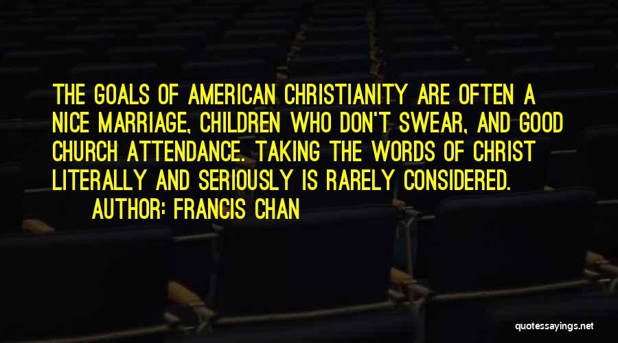 Francis Chan Quotes: The Goals Of American Christianity Are Often A Nice Marriage, Children Who Don't Swear, And Good Church Attendance. Taking The