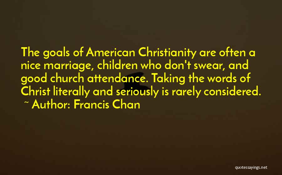 Francis Chan Quotes: The Goals Of American Christianity Are Often A Nice Marriage, Children Who Don't Swear, And Good Church Attendance. Taking The