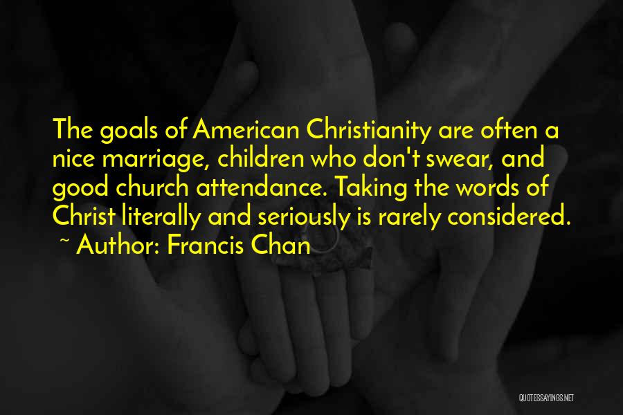 Francis Chan Quotes: The Goals Of American Christianity Are Often A Nice Marriage, Children Who Don't Swear, And Good Church Attendance. Taking The