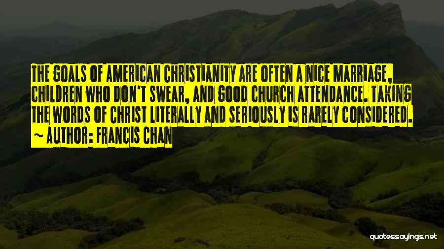 Francis Chan Quotes: The Goals Of American Christianity Are Often A Nice Marriage, Children Who Don't Swear, And Good Church Attendance. Taking The