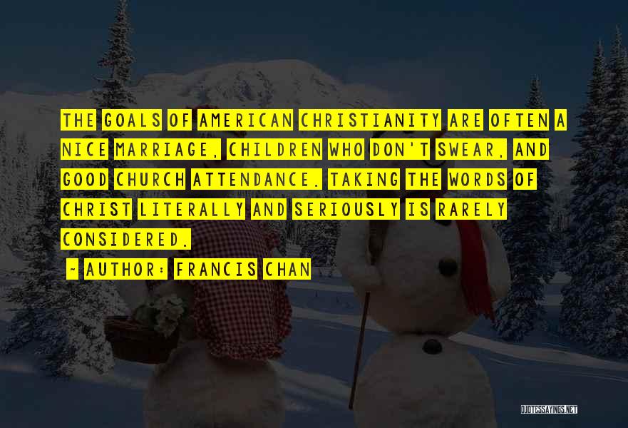 Francis Chan Quotes: The Goals Of American Christianity Are Often A Nice Marriage, Children Who Don't Swear, And Good Church Attendance. Taking The