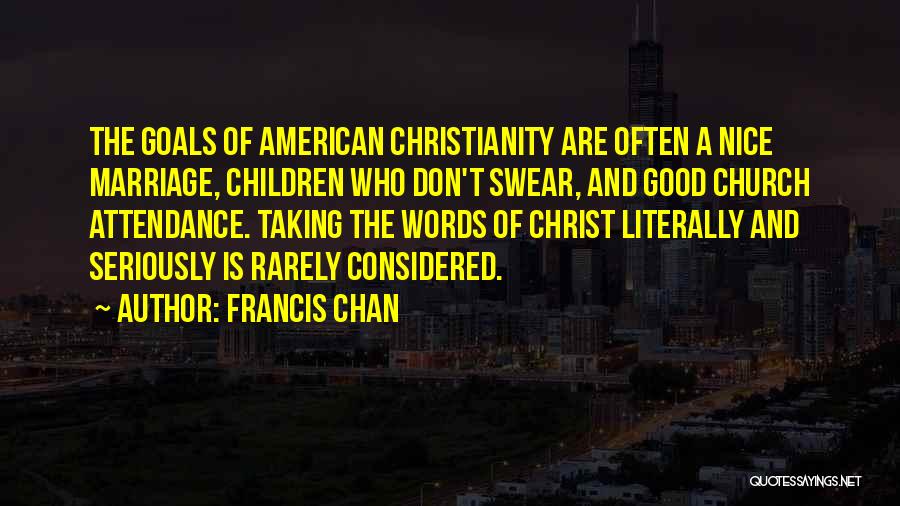 Francis Chan Quotes: The Goals Of American Christianity Are Often A Nice Marriage, Children Who Don't Swear, And Good Church Attendance. Taking The