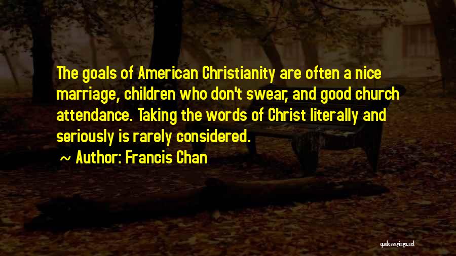 Francis Chan Quotes: The Goals Of American Christianity Are Often A Nice Marriage, Children Who Don't Swear, And Good Church Attendance. Taking The