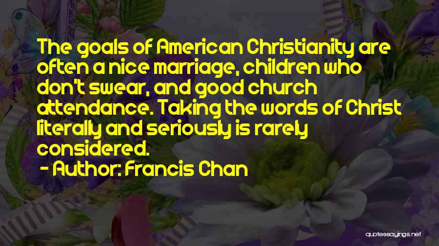 Francis Chan Quotes: The Goals Of American Christianity Are Often A Nice Marriage, Children Who Don't Swear, And Good Church Attendance. Taking The