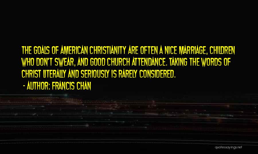 Francis Chan Quotes: The Goals Of American Christianity Are Often A Nice Marriage, Children Who Don't Swear, And Good Church Attendance. Taking The