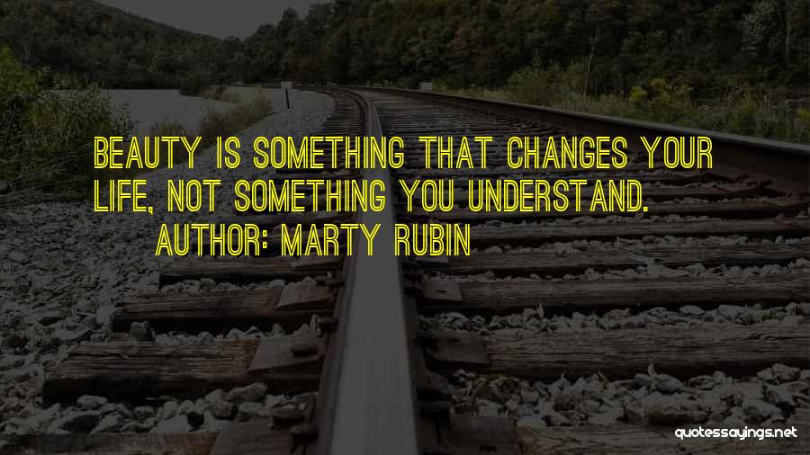 Marty Rubin Quotes: Beauty Is Something That Changes Your Life, Not Something You Understand.
