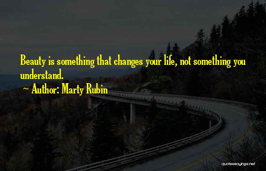 Marty Rubin Quotes: Beauty Is Something That Changes Your Life, Not Something You Understand.
