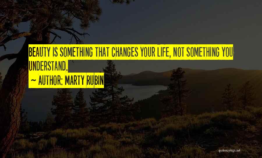 Marty Rubin Quotes: Beauty Is Something That Changes Your Life, Not Something You Understand.