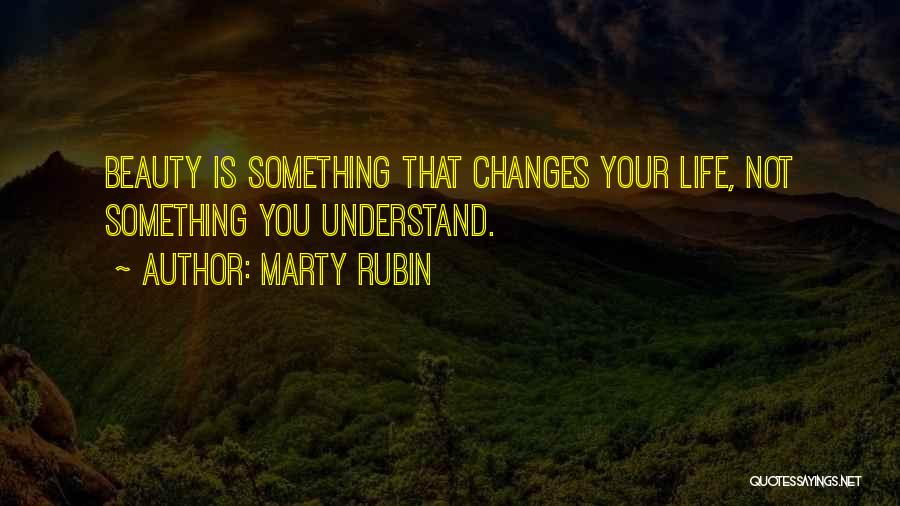 Marty Rubin Quotes: Beauty Is Something That Changes Your Life, Not Something You Understand.