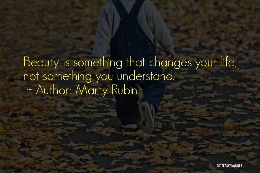 Marty Rubin Quotes: Beauty Is Something That Changes Your Life, Not Something You Understand.