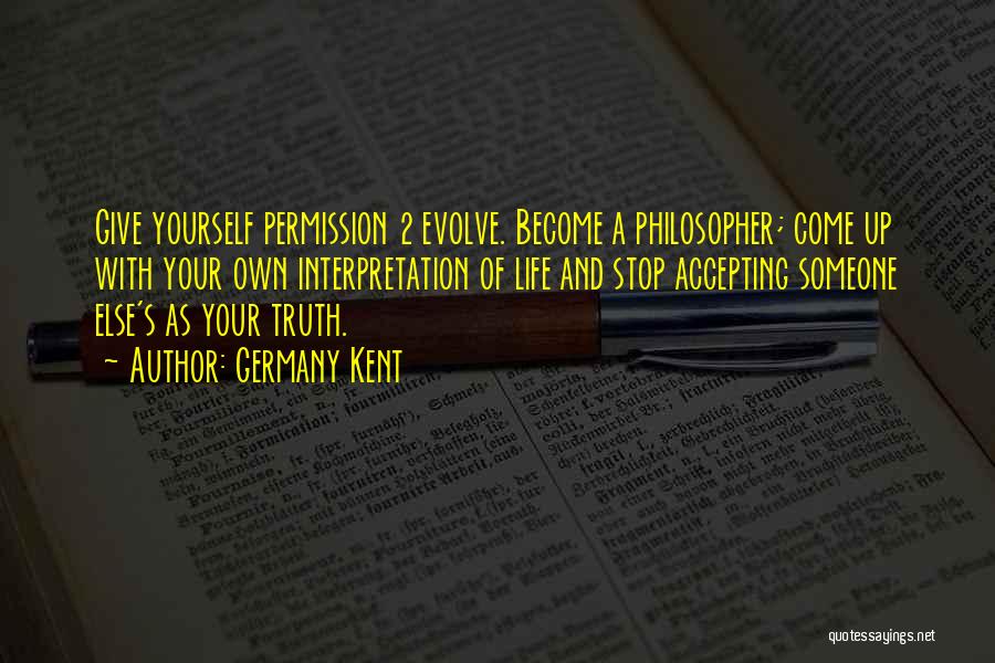 Germany Kent Quotes: Give Yourself Permission 2 Evolve. Become A Philosopher; Come Up With Your Own Interpretation Of Life And Stop Accepting Someone