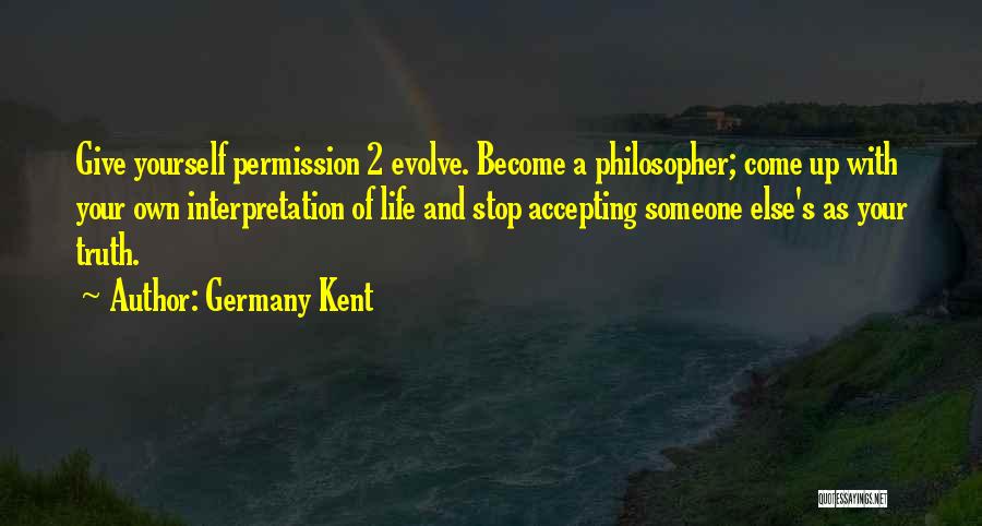 Germany Kent Quotes: Give Yourself Permission 2 Evolve. Become A Philosopher; Come Up With Your Own Interpretation Of Life And Stop Accepting Someone