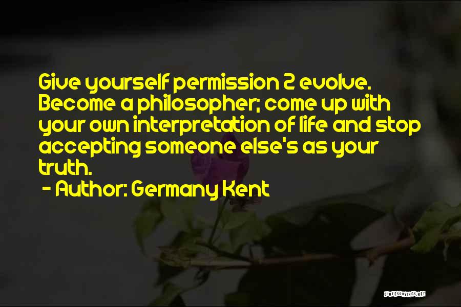 Germany Kent Quotes: Give Yourself Permission 2 Evolve. Become A Philosopher; Come Up With Your Own Interpretation Of Life And Stop Accepting Someone