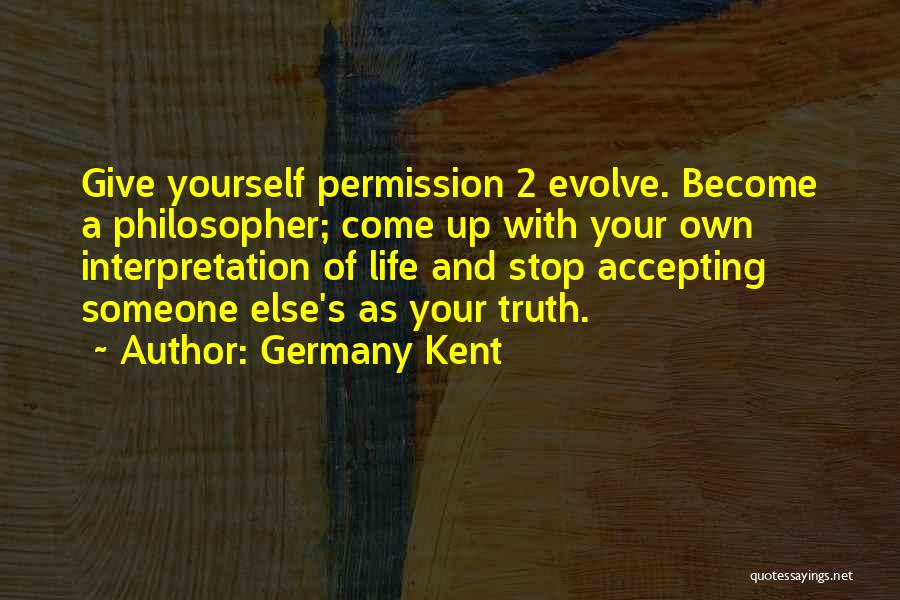 Germany Kent Quotes: Give Yourself Permission 2 Evolve. Become A Philosopher; Come Up With Your Own Interpretation Of Life And Stop Accepting Someone