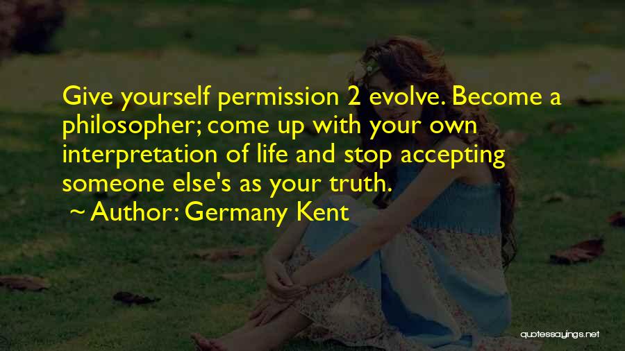 Germany Kent Quotes: Give Yourself Permission 2 Evolve. Become A Philosopher; Come Up With Your Own Interpretation Of Life And Stop Accepting Someone