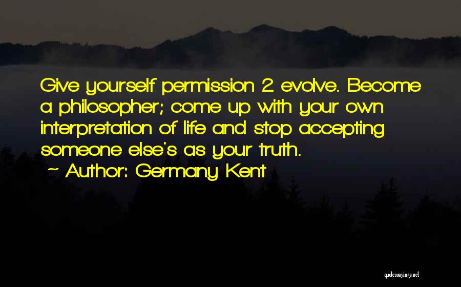 Germany Kent Quotes: Give Yourself Permission 2 Evolve. Become A Philosopher; Come Up With Your Own Interpretation Of Life And Stop Accepting Someone