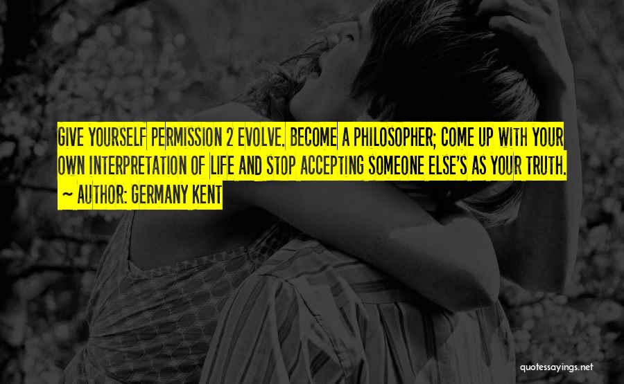 Germany Kent Quotes: Give Yourself Permission 2 Evolve. Become A Philosopher; Come Up With Your Own Interpretation Of Life And Stop Accepting Someone