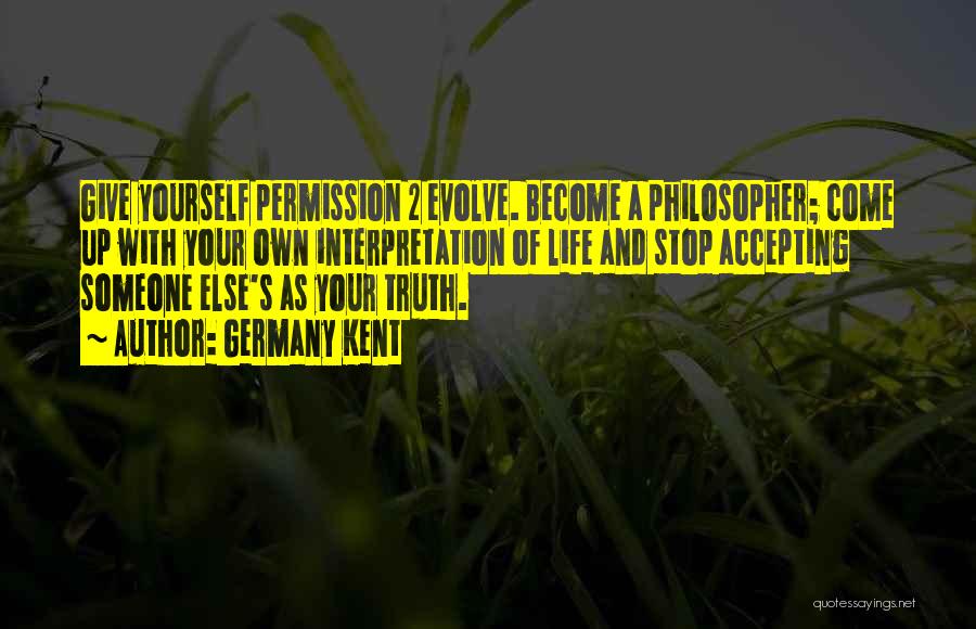 Germany Kent Quotes: Give Yourself Permission 2 Evolve. Become A Philosopher; Come Up With Your Own Interpretation Of Life And Stop Accepting Someone