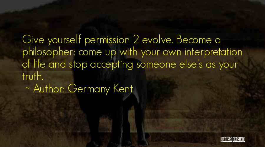 Germany Kent Quotes: Give Yourself Permission 2 Evolve. Become A Philosopher; Come Up With Your Own Interpretation Of Life And Stop Accepting Someone