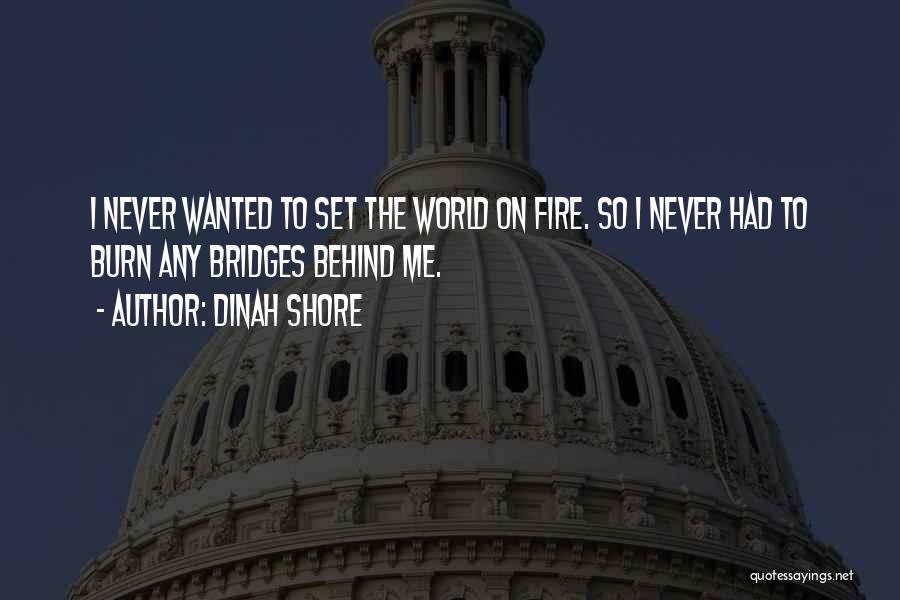 Dinah Shore Quotes: I Never Wanted To Set The World On Fire. So I Never Had To Burn Any Bridges Behind Me.