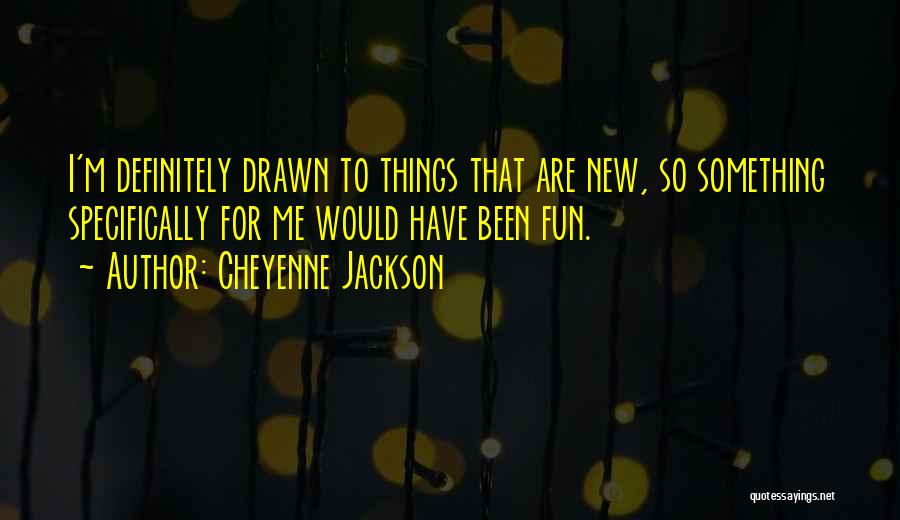 Cheyenne Jackson Quotes: I'm Definitely Drawn To Things That Are New, So Something Specifically For Me Would Have Been Fun.