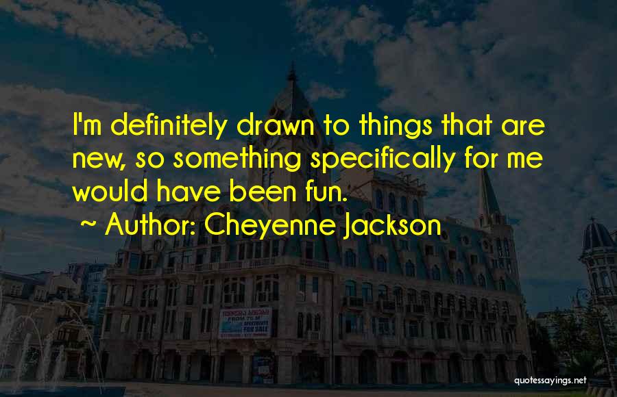 Cheyenne Jackson Quotes: I'm Definitely Drawn To Things That Are New, So Something Specifically For Me Would Have Been Fun.