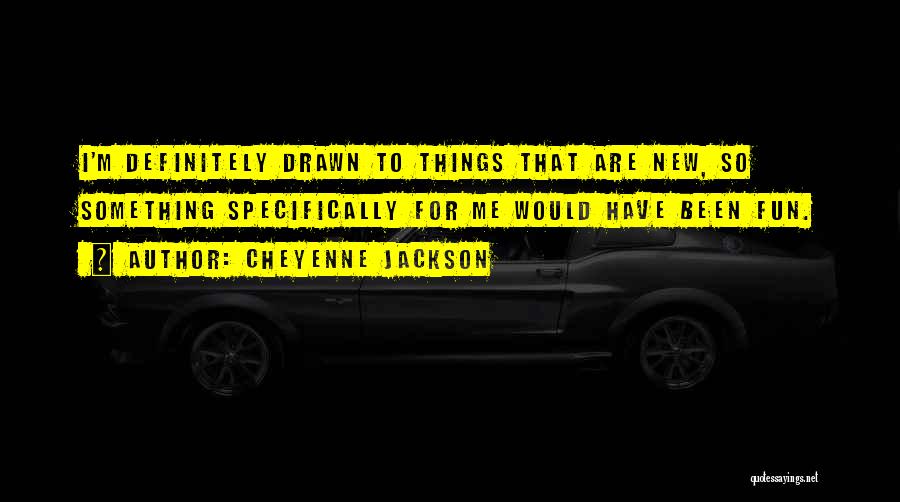 Cheyenne Jackson Quotes: I'm Definitely Drawn To Things That Are New, So Something Specifically For Me Would Have Been Fun.