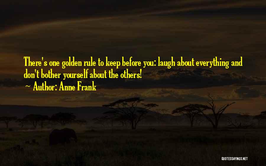 Anne Frank Quotes: There's One Golden Rule To Keep Before You: Laugh About Everything And Don't Bother Yourself About The Others!