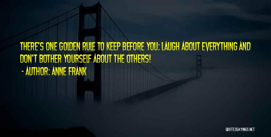 Anne Frank Quotes: There's One Golden Rule To Keep Before You: Laugh About Everything And Don't Bother Yourself About The Others!