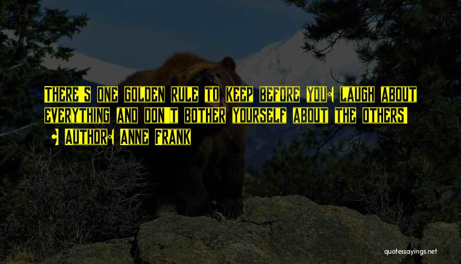 Anne Frank Quotes: There's One Golden Rule To Keep Before You: Laugh About Everything And Don't Bother Yourself About The Others!