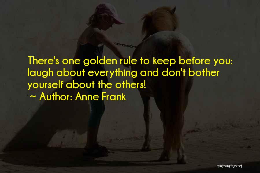 Anne Frank Quotes: There's One Golden Rule To Keep Before You: Laugh About Everything And Don't Bother Yourself About The Others!