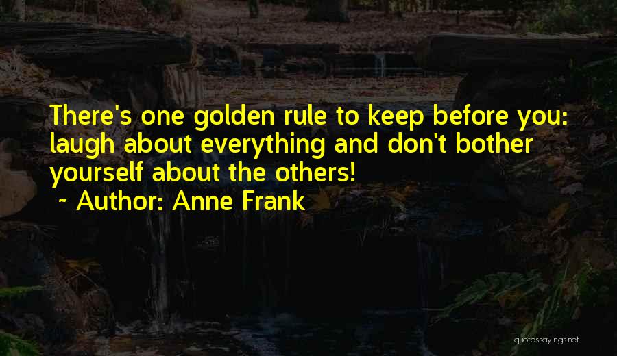 Anne Frank Quotes: There's One Golden Rule To Keep Before You: Laugh About Everything And Don't Bother Yourself About The Others!