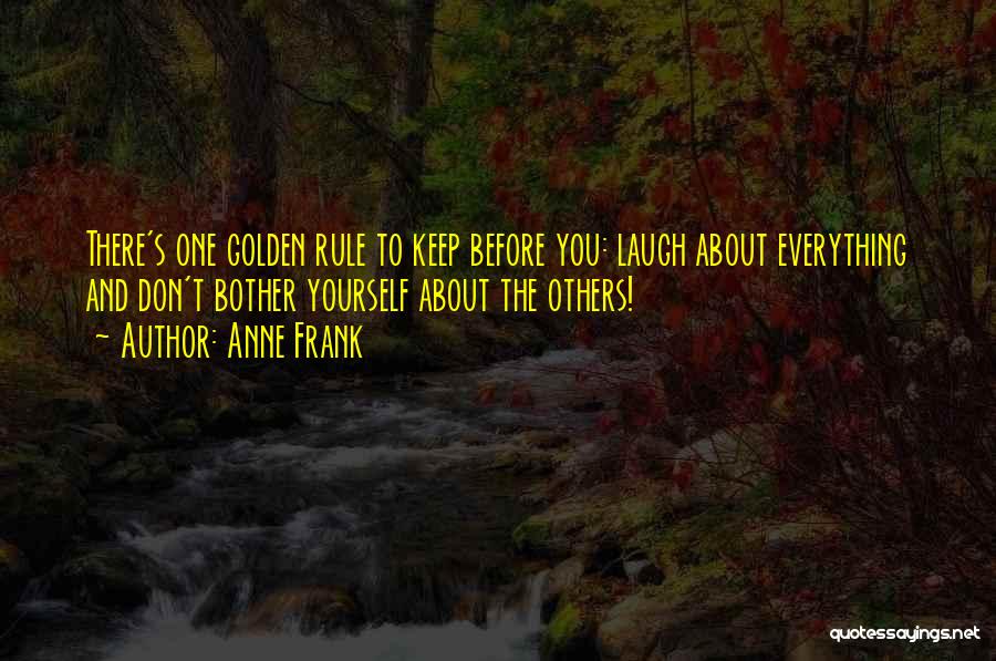 Anne Frank Quotes: There's One Golden Rule To Keep Before You: Laugh About Everything And Don't Bother Yourself About The Others!