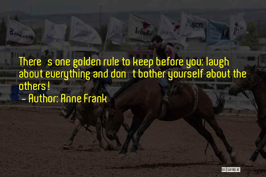 Anne Frank Quotes: There's One Golden Rule To Keep Before You: Laugh About Everything And Don't Bother Yourself About The Others!
