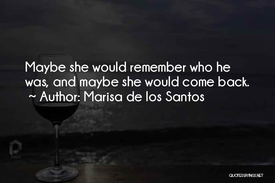 Marisa De Los Santos Quotes: Maybe She Would Remember Who He Was, And Maybe She Would Come Back.