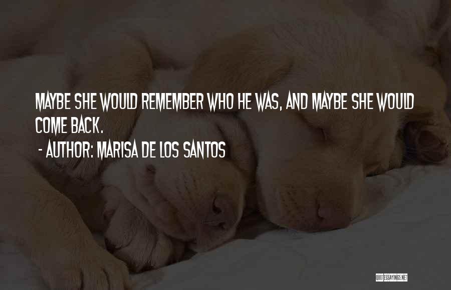 Marisa De Los Santos Quotes: Maybe She Would Remember Who He Was, And Maybe She Would Come Back.