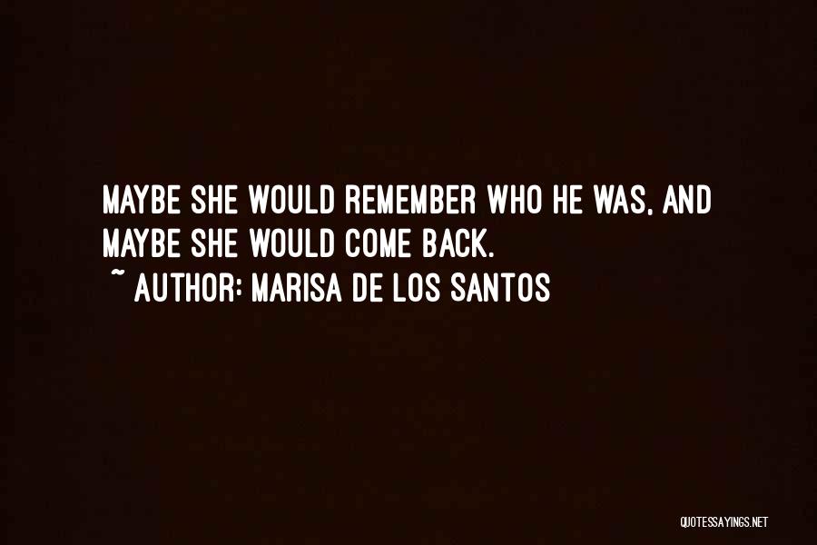 Marisa De Los Santos Quotes: Maybe She Would Remember Who He Was, And Maybe She Would Come Back.